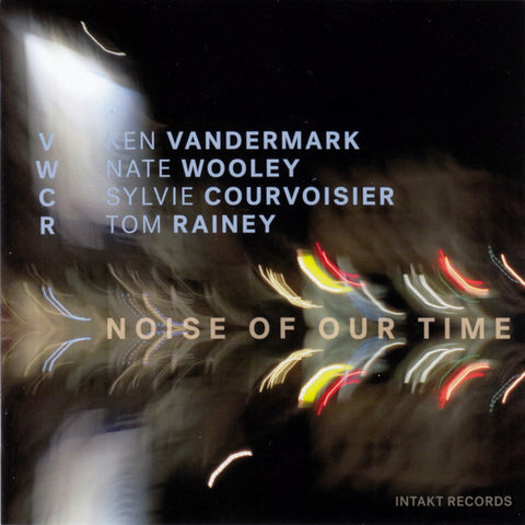 VWCR : Ken Vandermark · Nate Wooley · Sylvie Courvoisier · Tom Rainey - Noise Of Our Time