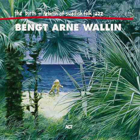 Bengt Arne Wallin - The Birth And Re-Birth Of Swedish Folk Jazz