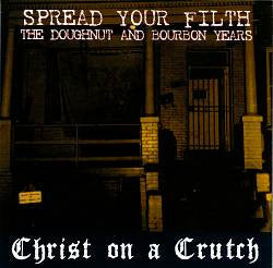 Christ On A Crutch - Spread Your Filth, The Doughnut And Bourbon Years